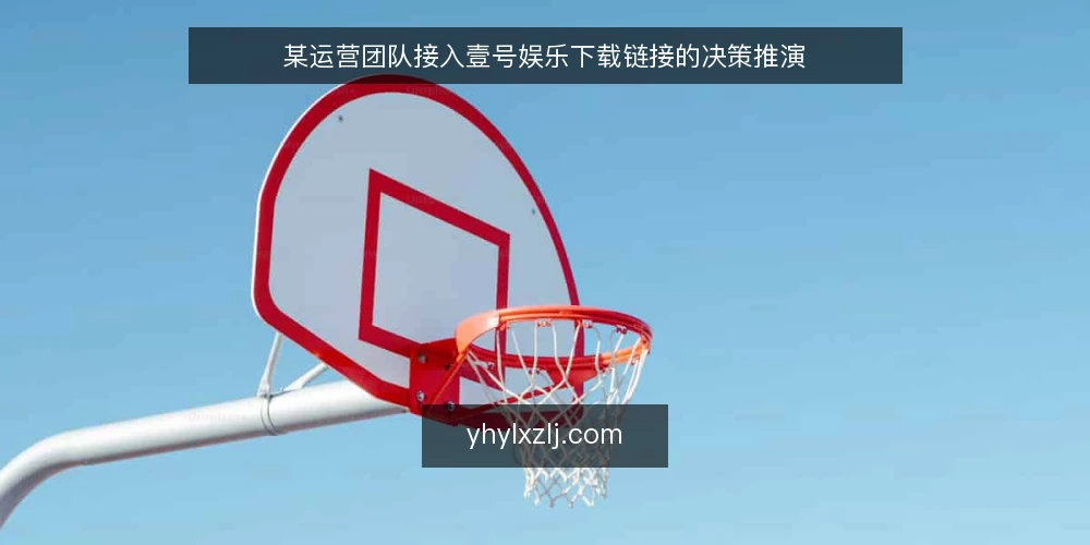 某运营团队接入壹号娱乐下载链接的决策推演 — 场景设定:运营团队的接入需求 配图