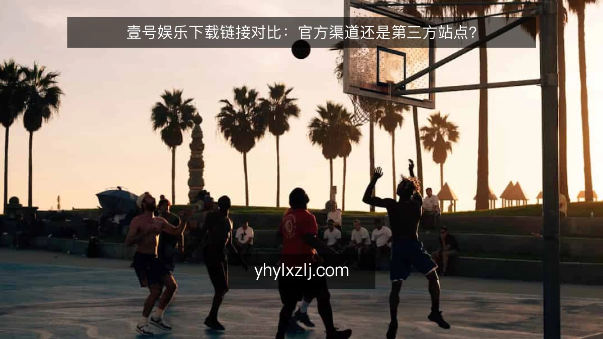 壹号娱乐下载链接对比:官方渠道还是第三方站点?