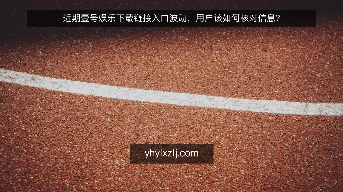 近期壹号娱乐下载链接入口波动,用户该如何核对信息?