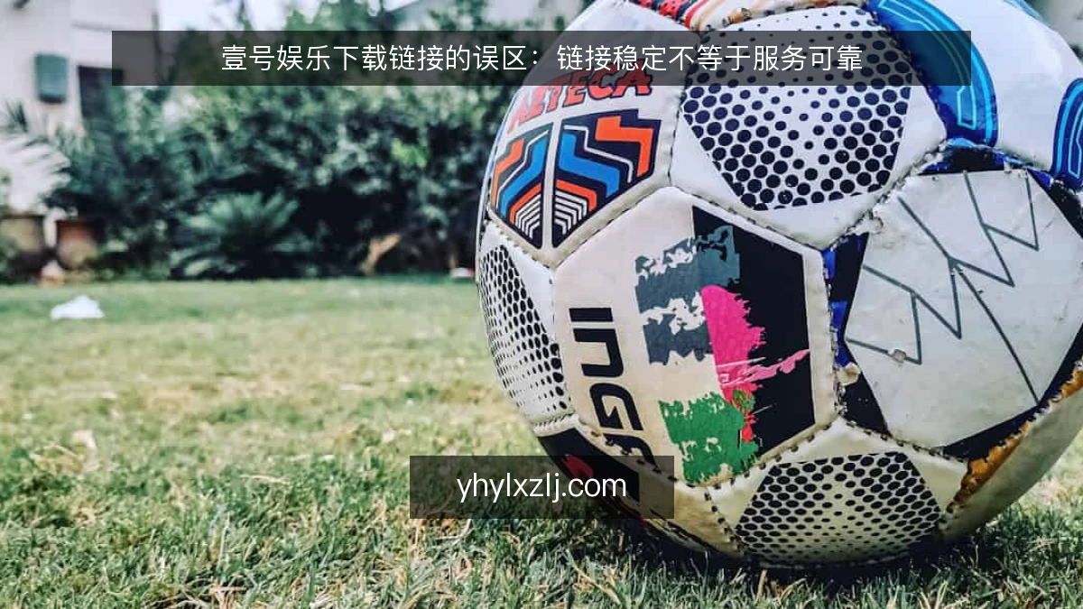 壹号娱乐下载链接的误区：链接稳定不等于服务可靠