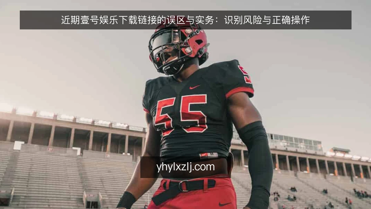 近期壹号娱乐下载链接的误区与实务:识别风险与正确操作