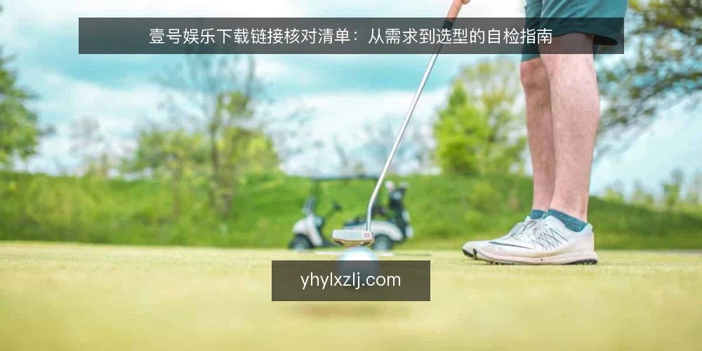 壹号娱乐下载链接核对清单:从需求到选型的自检指南 — 明确使用场景与需求边界 配图