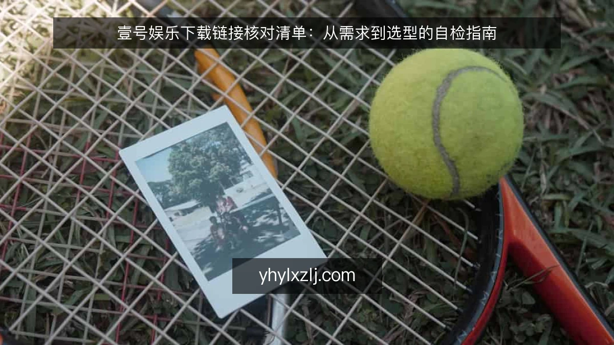 壹号娱乐下载链接核对清单:从需求到选型的自检指南