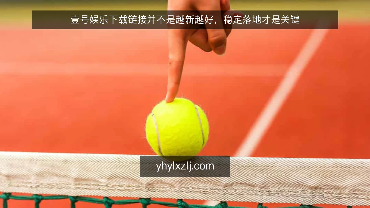 壹号娱乐下载链接并不是越新越好，稳定落地才是关键