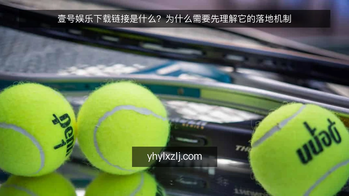 壹号娱乐下载链接是什么？为什么需要先理解它的落地机制