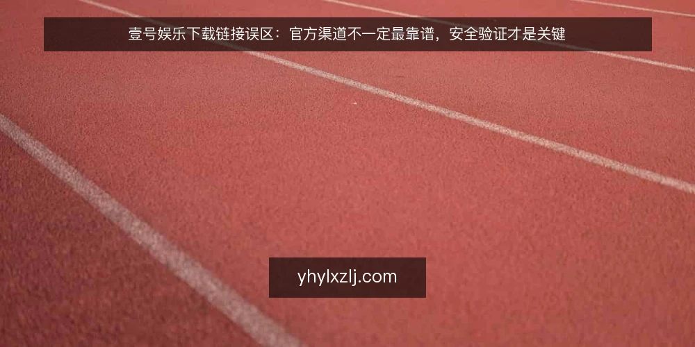 壹号娱乐下载链接误区:官方渠道不一定最靠谱,安全验证才是关键 — 壹号娱乐下载链接的常见误区是什么? 配图