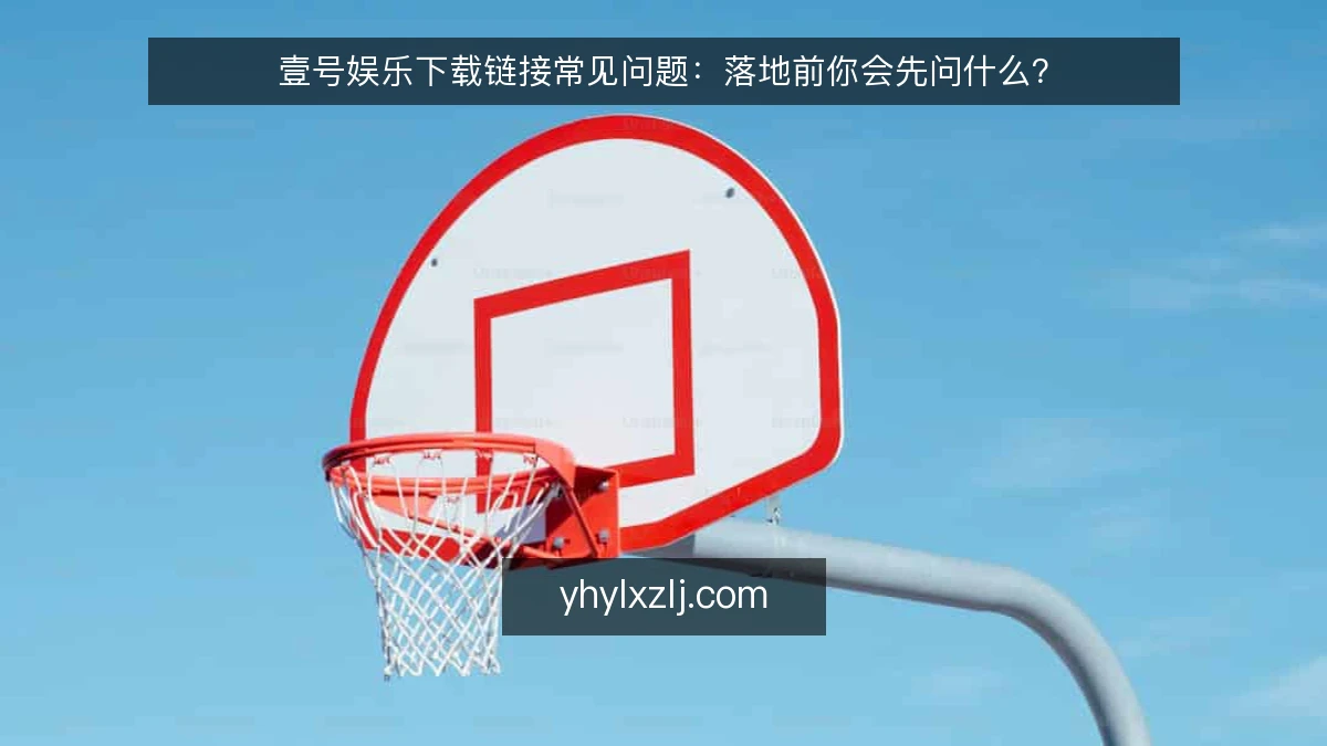 壹号娱乐下载链接常见问题:落地前你会先问什么?