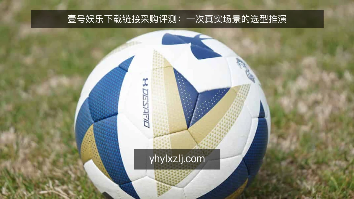 壹号娱乐下载链接采购评测:一次真实场景的选型推演