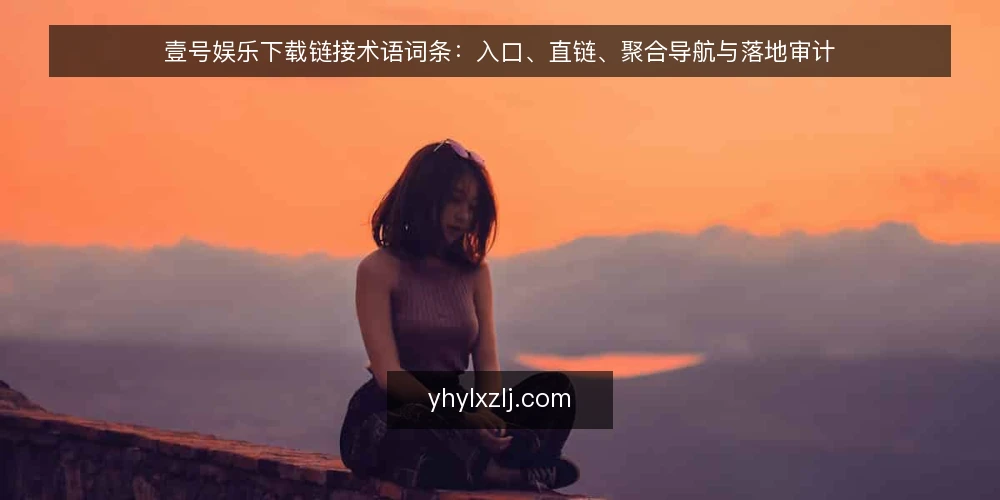 壹号娱乐下载链接术语词条:入口、直链、聚合导航与落地审计 — 为什么现在需要做术语审计 配图