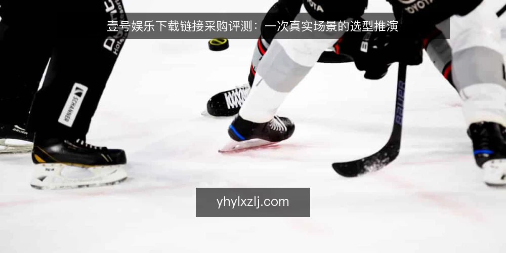 壹号娱乐下载链接采购评测:一次真实场景的选型推演 — 场景设定:谁在什么情况下需要下载 配图