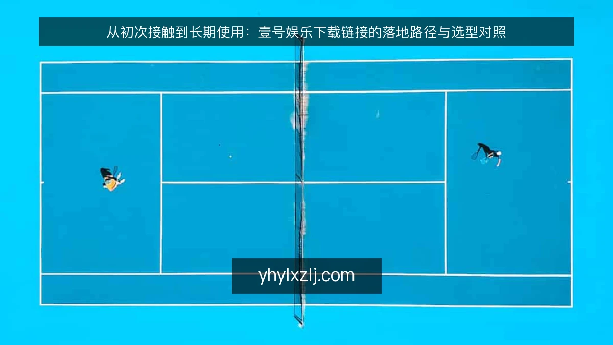 从初次接触到长期使用:壹号娱乐下载链接的落地路径与选型对照