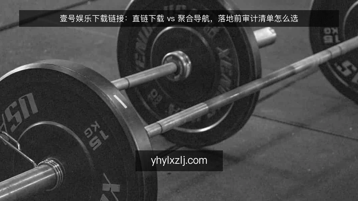 壹号娱乐下载链接:直链下载 vs 聚合导航,落地前审计清单怎么选