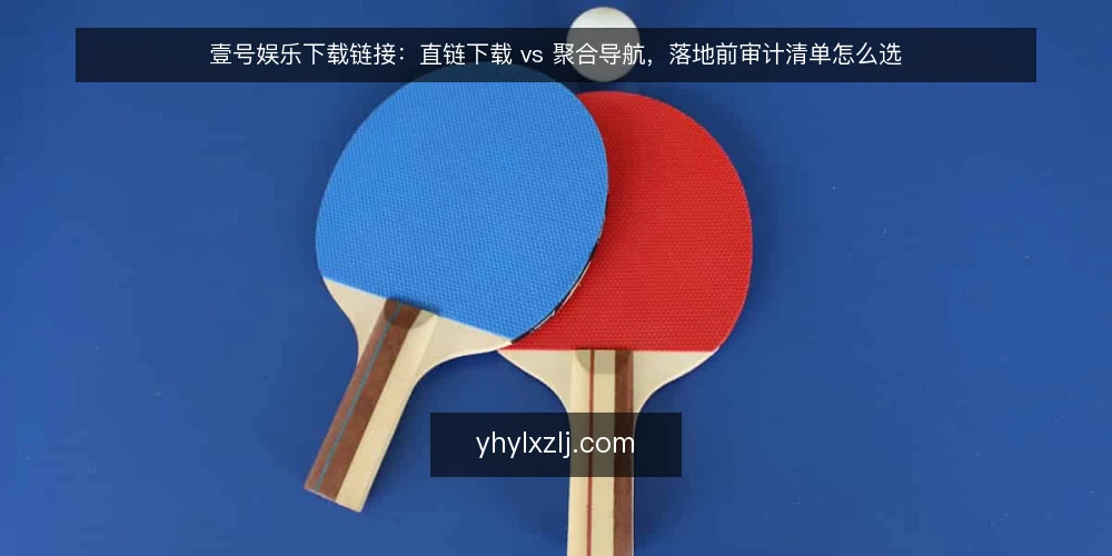 壹号娱乐下载链接:直链下载 vs 聚合导航,落地前审计清单怎么选 — 为什么现在要做一次落地审计 配图