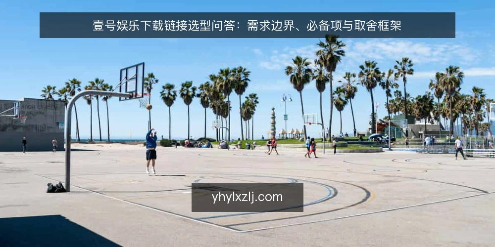 壹号娱乐下载链接选型问答:需求边界、必备项与取舍框架 — 壹号娱乐下载链接到底要解决什么问题? 配图