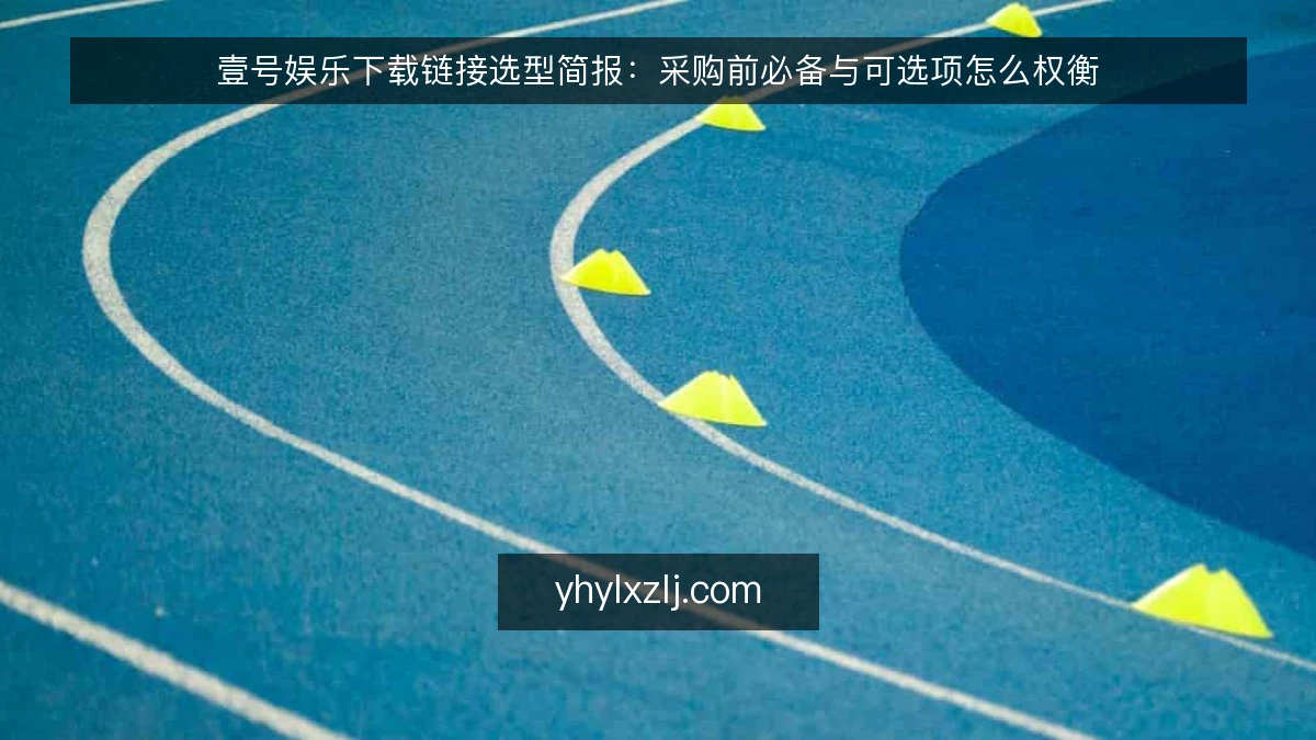 壹号娱乐下载链接选型简报:采购前必备与可选项怎么权衡