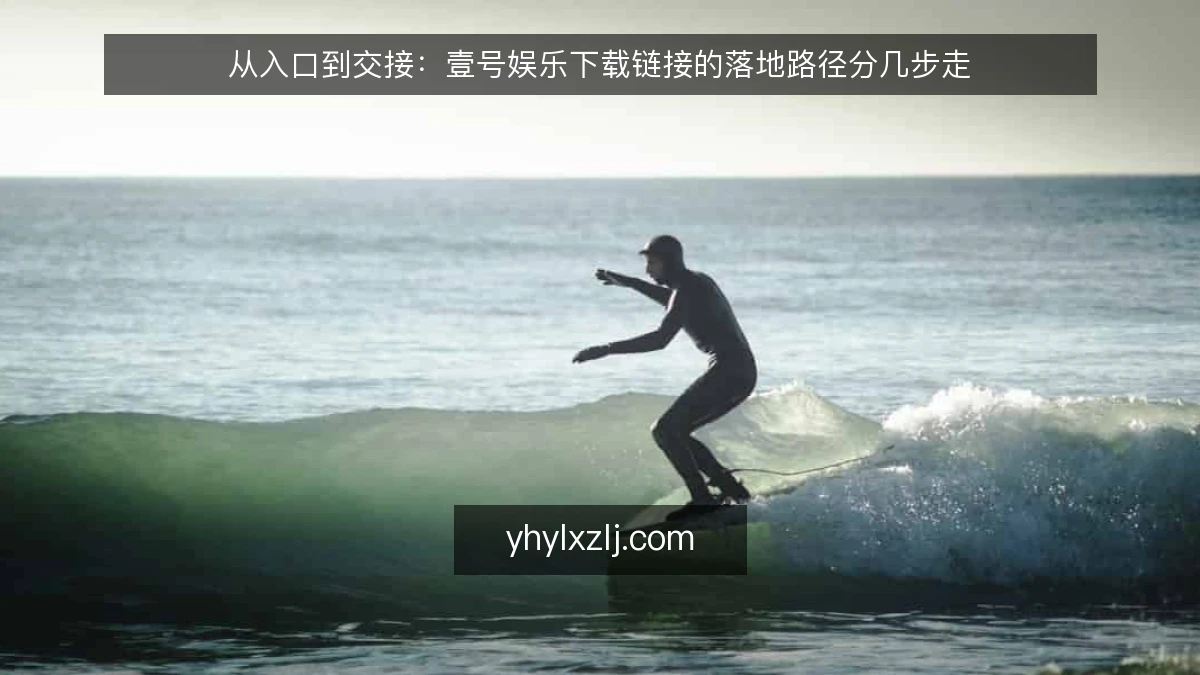 从入口到交接:壹号娱乐下载链接的落地路径分几步走